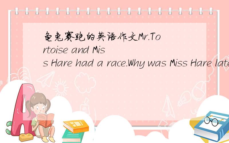 龟兔赛跑的英语作文Mr.Tortoise and Miss Hare had a race.Why was Miss Hare late?What did she do in the race and what did she think ofit?Write a short story according to the pictures