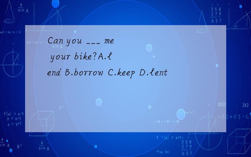 Can you ___ me your bike?A.lend B.borrow C.keep D.lent