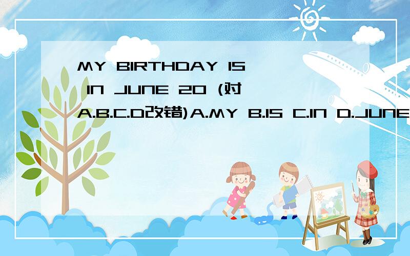 MY BIRTHDAY IS IN JUNE 20 (对A.B.C.D改错)A.MY B.IS C.IN D.JUNE 20