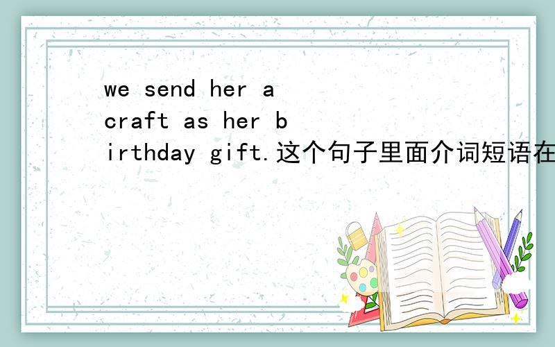 we send her a craft as her birthday gift.这个句子里面介词短语在剧中做什么成分
