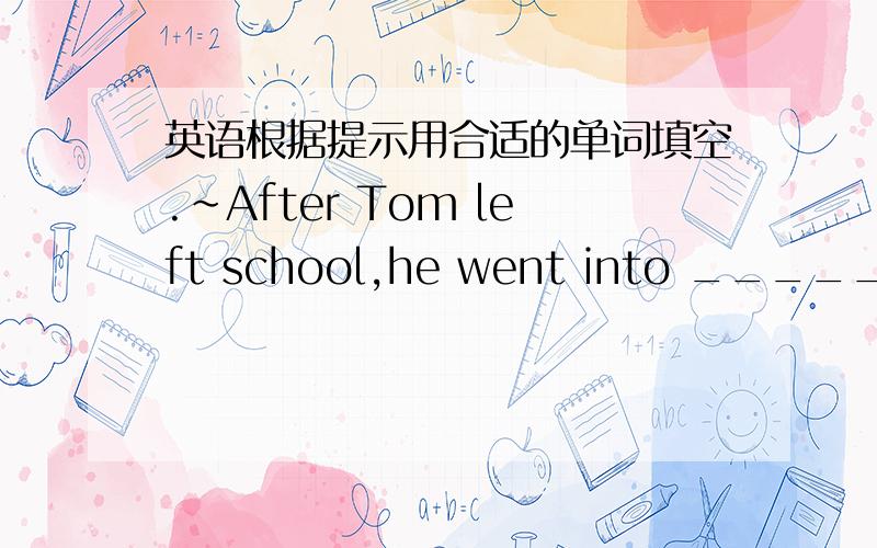 英语根据提示用合适的单词填空.~After Tom left school,he went into _____(the activity of making ,buying,selling or supplying goods or services for money)with his father.