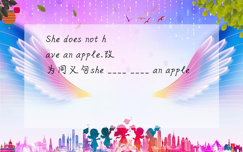 She does not have an apple.改为同义句she ____ ____ an apple