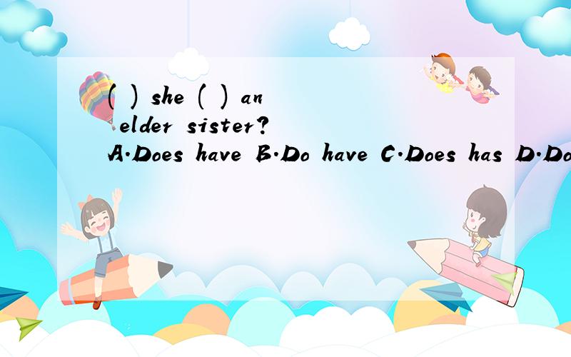 ( ) she ( ) an elder sister?A.Does have B.Do have C.Does has D.Do has