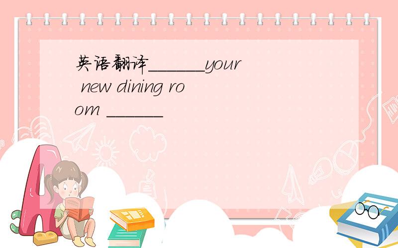 英语翻译______your new dining room ______