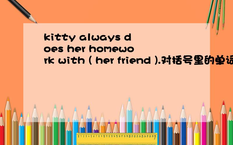 kitty always does her homework with ( her friend ).对括号里的单词提问