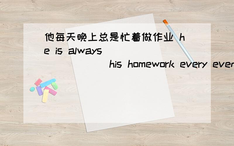 他每天晚上总是忙着做作业 he is always____ ____ his homework every evening
