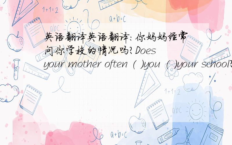 英语翻译英语翻译：你妈妈经常问你学校的情况吗?Does your mother often ( )you ( )your school?