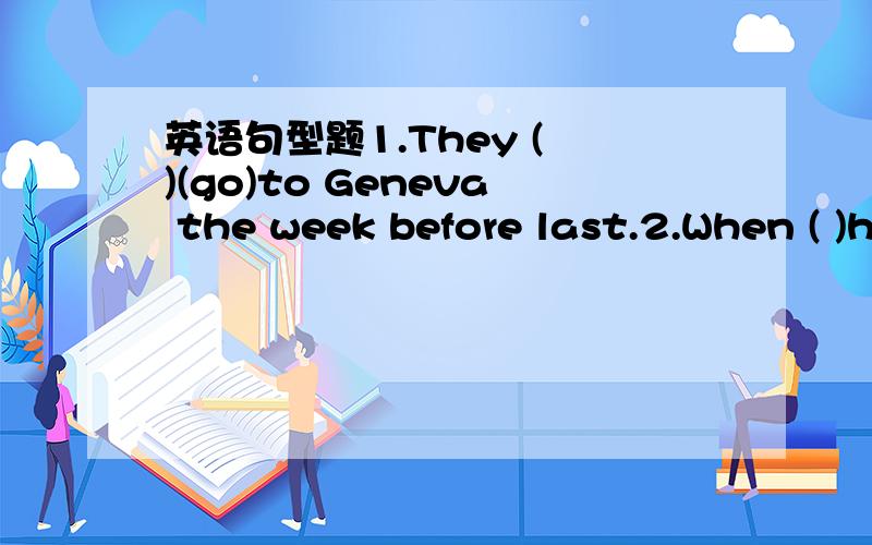 英语句型题1.They ( )(go)to Geneva the week before last.2.When ( )he( )(finish)his homework yesterday?3.( )(Do) you ( ) (return) to Beijing last night?