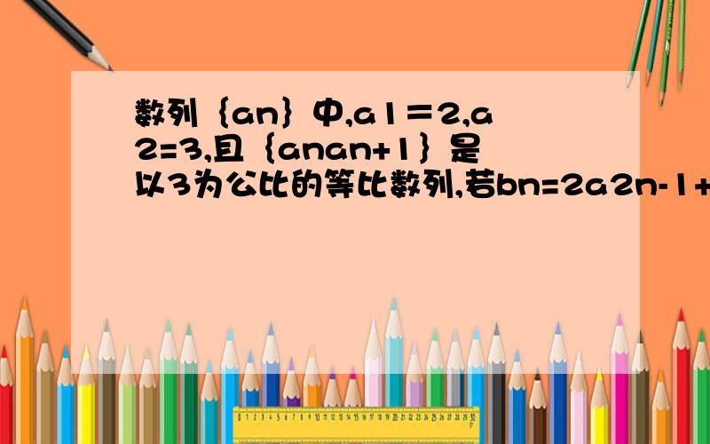 数列｛an｝中,a1＝2,a2=3,且｛anan+1｝是以3为公比的等比数列,若bn=2a2n-1+a2n(n为正整数)求bn为等比数列