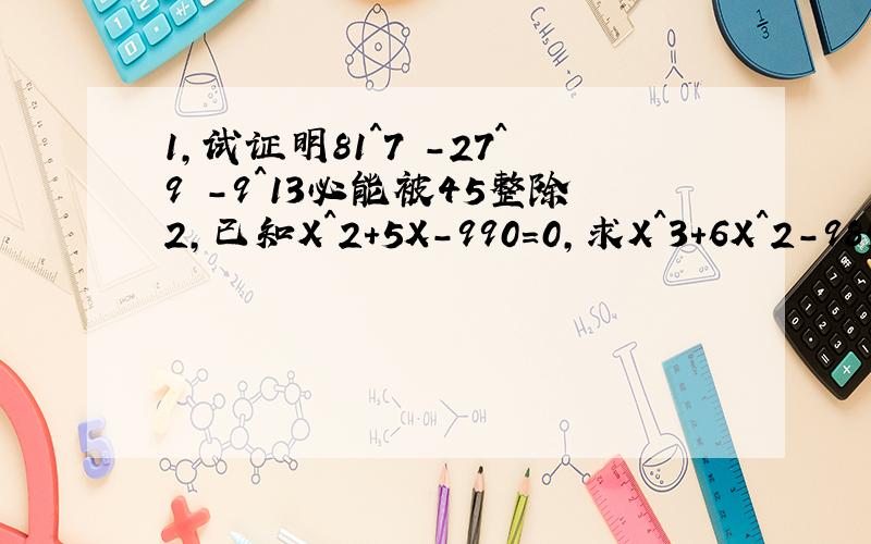 1,试证明81^7 -27^9 -9^13必能被45整除2,已知X^2+5X-990=0,求X^3+6X^2-985X+1019