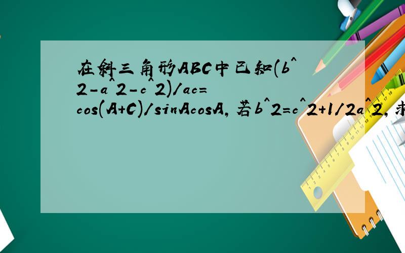 在斜三角形ABC中已知(b^2-a^2-c^2)/ac=cos(A+C)/sinAcosA,若b^2=c^2+1/2a^2,求sin（b-c)的值