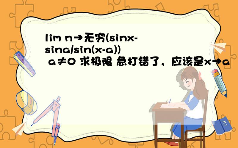 lim n→无穷(sinx-sina/sin(x-a)) a≠0 求极限 急打错了，应该是x→a