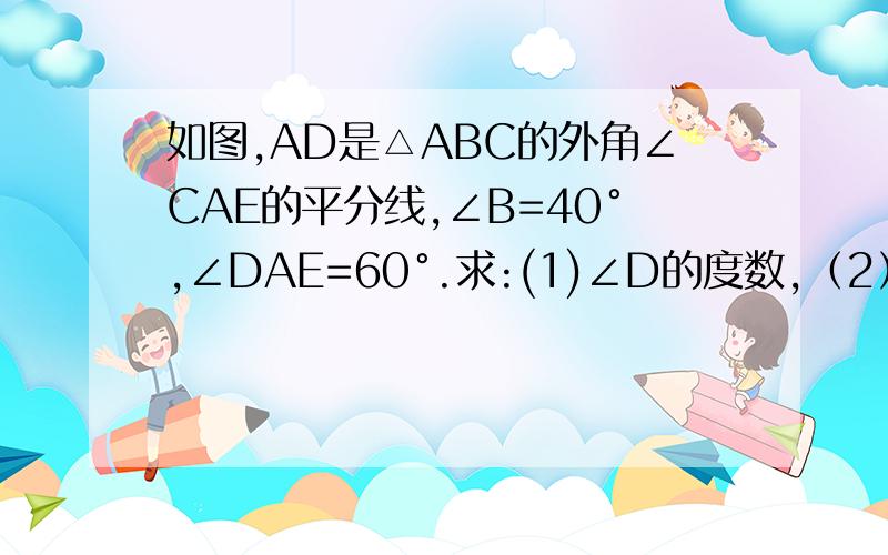 如图,AD是△ABC的外角∠CAE的平分线,∠B=40°,∠DAE=60°.求:(1)∠D的度数,（2）∠ACD的度数