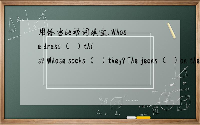 用恰当be动词填空.Whose dress ( )this?Whose socks ( )they?The jeans ( )on the desk.Here ( )a scarf for you.Here ( )some sweaters for you.The black gloves( )for Su Yang.This pair of gloves( )for Yang Ling.The two cups of milk ( )for me.Some tea