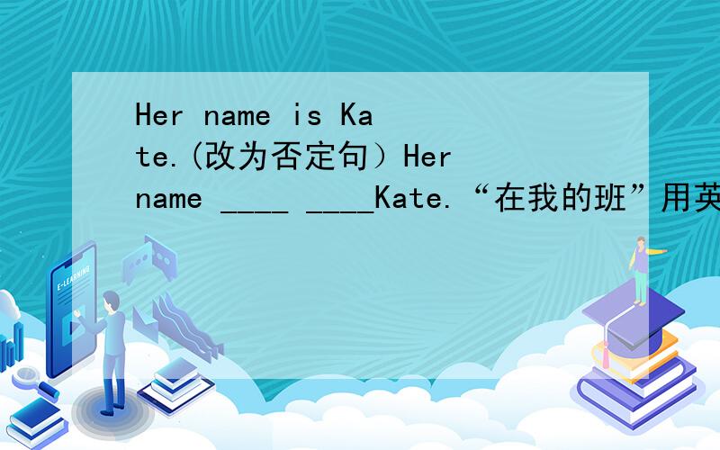Her name is Kate.(改为否定句）Her name ____ ____Kate.“在我的班”用英语怎么说?