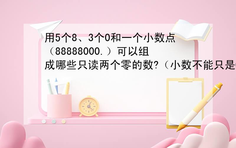 用5个8、3个0和一个小数点（88888000.）可以组成哪些只读两个零的数?（小数不能只是0）