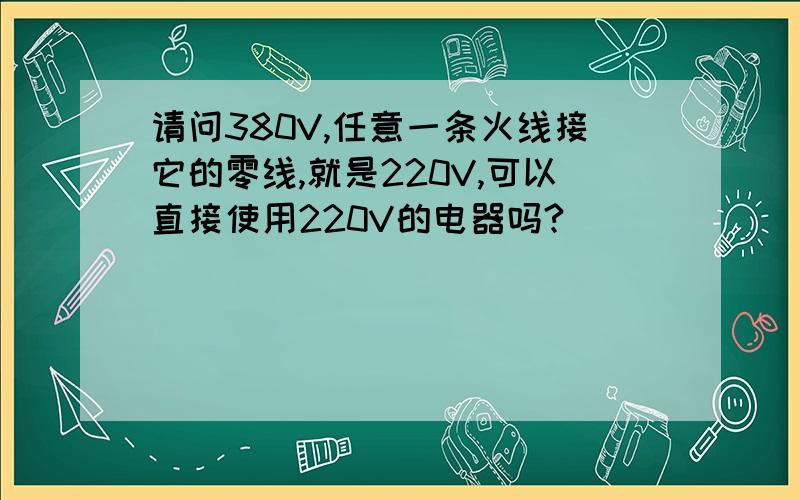 请问380V,任意一条火线接它的零线,就是220V,可以直接使用220V的电器吗?