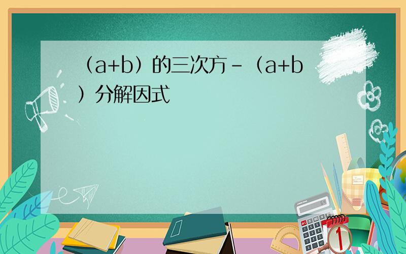 （a+b）的三次方-（a+b）分解因式