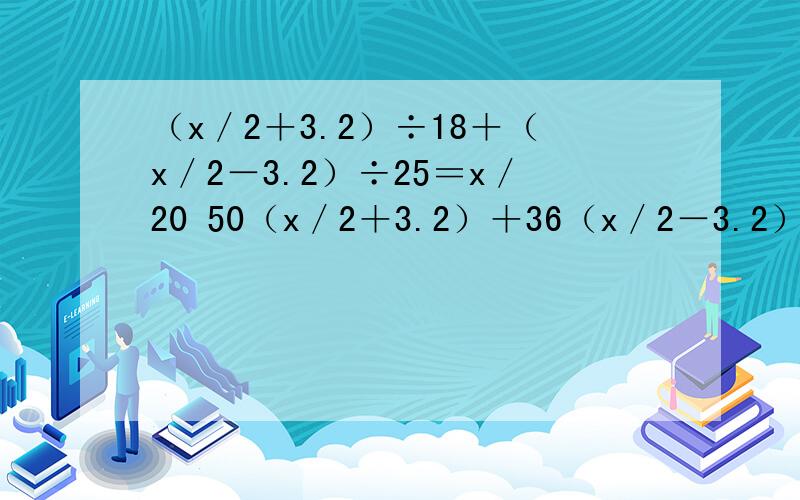 （x／2＋3.2）÷18＋（x／2－3.2）÷25＝x／20 50（x／2＋3.2）＋36（x／2－3.2）＝45x第二步是咋推理出来的