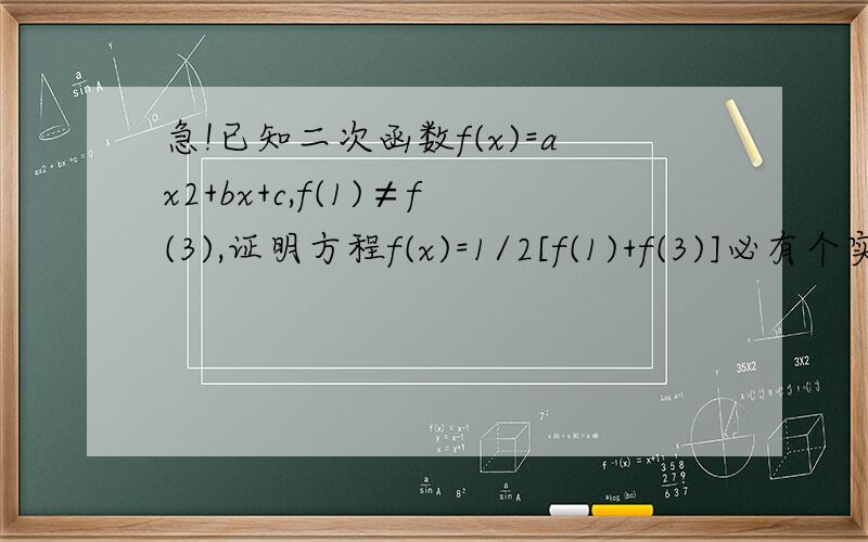 急!已知二次函数f(x)=ax2+bx+c,f(1)≠f(3),证明方程f(x)=1/2[f(1)+f(3)]必有个实数根属于区间（1,3）