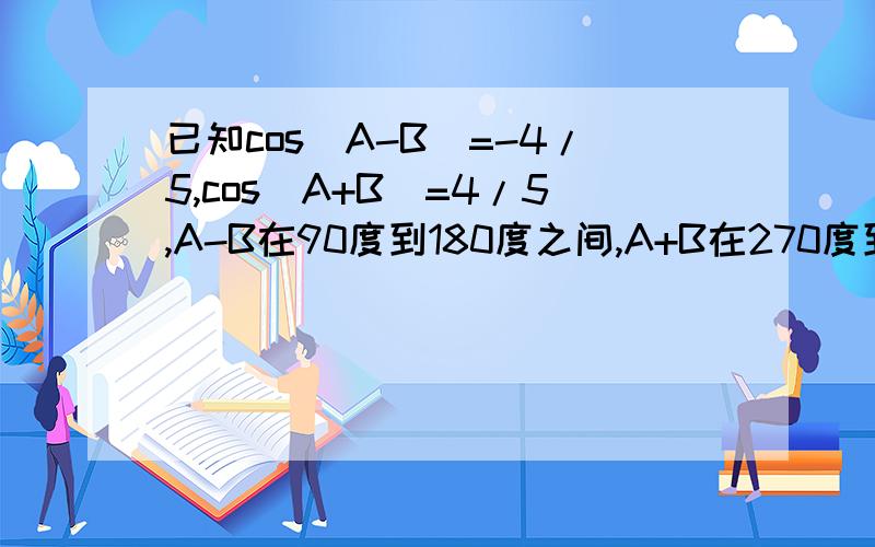 已知cos(A-B)=-4/5,cos(A+B)=4/5,A-B在90度到180度之间,A+B在270度到360度间.）