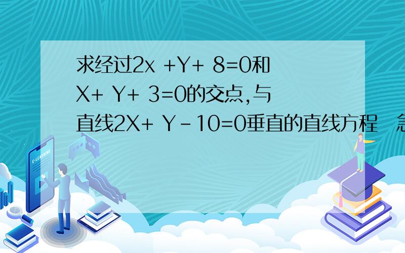 求经过2x +Y+ 8=0和X+ Y+ 3=0的交点,与直线2X+ Y-10=0垂直的直线方程　急…