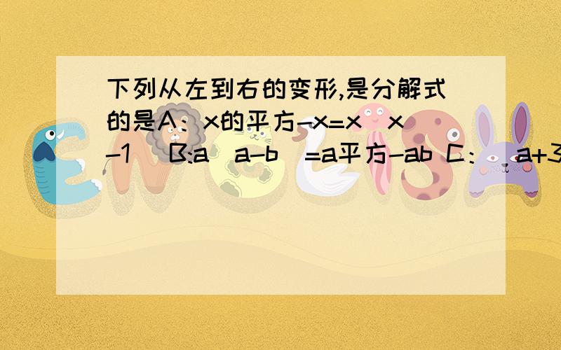 下列从左到右的变形,是分解式的是A：x的平方-x=x(x-1) B:a(a-b)=a平方-ab C：（a+3 ）（a-3) D:x平方-2x+1=x（x-2）+1