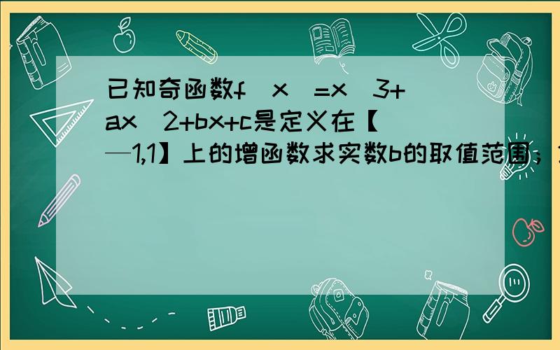 已知奇函数f（x)=x^3+ax^2+bx+c是定义在【—1,1】上的增函数求实数b的取值范围；2若b^2-tb+1≥f(x)对x∈[—1,1]恒成立,求实数t的取值范围