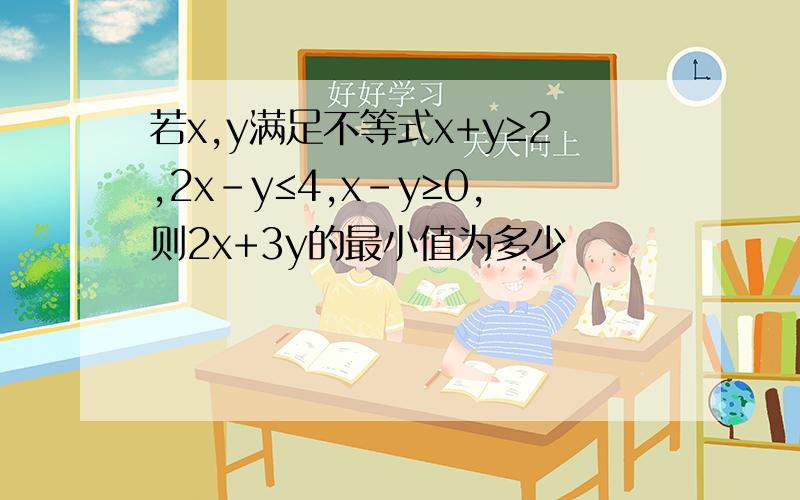 若x,y满足不等式x+y≥2,2x-y≤4,x-y≥0,则2x+3y的最小值为多少