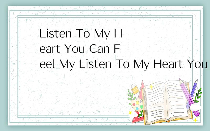 Listen To My Heart You Can Feel My Listen To My Heart You Can Feel My Love 着两句话是什么意思呀着是着手歌的两句的歌词!