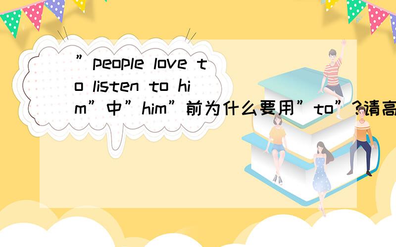 ”people love to listen to him”中”him”前为什么要用”to”?请高手不吝赐教!