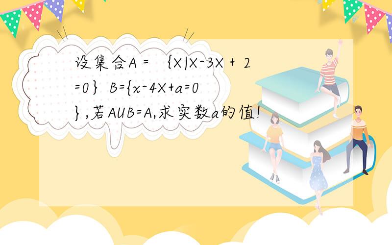 设集合A＝｛X|X-3X＋2=0｝B={x-4X+a=0},若AUB=A,求实数a的值!