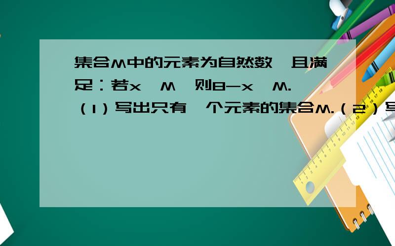 集合M中的元素为自然数,且满足：若x∈M,则8-x∈M.（1）写出只有一个元素的集合M.（2）写出含有两个元素的所有集合M