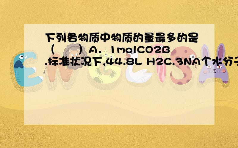 下列各物质中物质的量最多的是（　　）A．1molCO2B.标准状况下,44.8L H2C.3NA个水分子D.1L1mol/L的碳酸钠溶液中含的溶质.