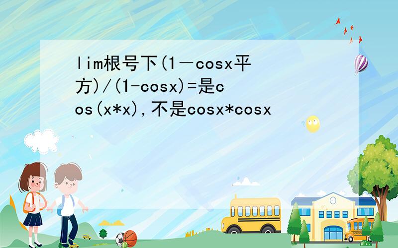 lim根号下(1－cosx平方)/(1-cosx)=是cos(x*x),不是cosx*cosx
