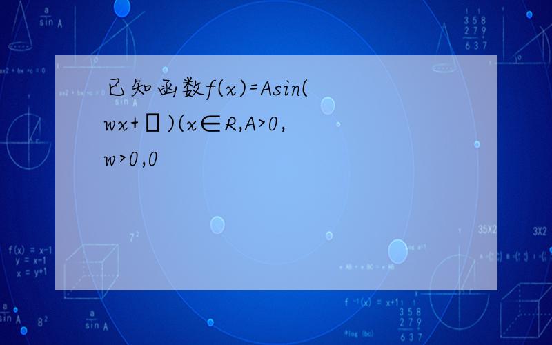 已知函数f(x)=Asin(wx+φ)(x∈R,A>0,w>0,0