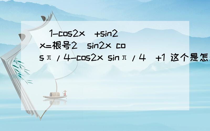 (1-cos2x)+sin2x=根号2(sin2x cosπ/4-cos2x sinπ/4)+1 这个是怎么化简得的?