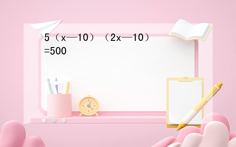 5（x—10）（2x—10）=500