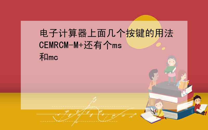 电子计算器上面几个按键的用法CEMRCM-M+还有个ms和mc
