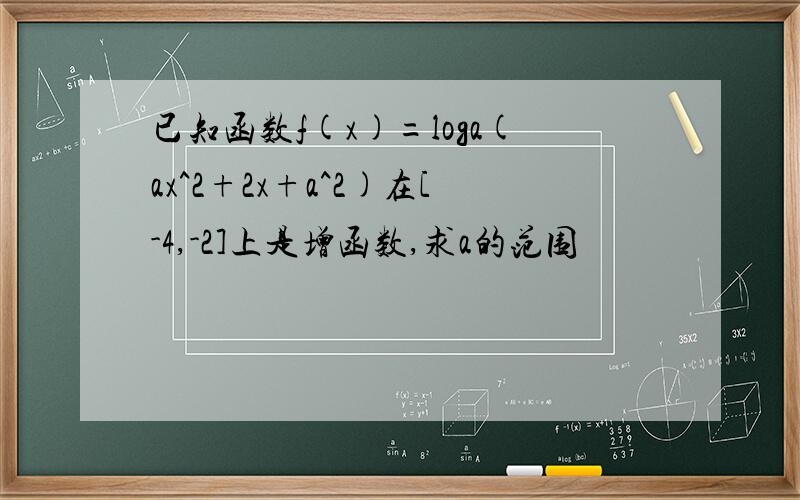 已知函数f(x)=loga(ax^2+2x+a^2)在[-4,-2]上是增函数,求a的范围