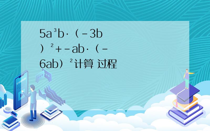5a³b·（-3b）²+-ab·（-6ab）²计算 过程