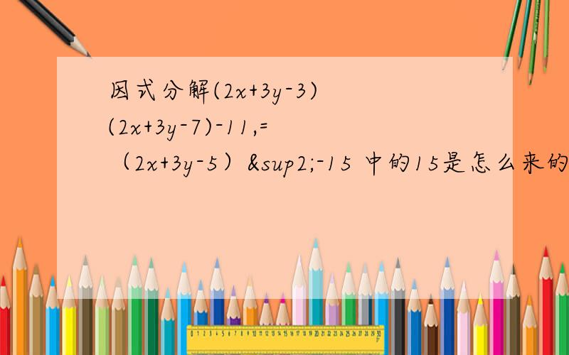 因式分解(2x+3y-3) (2x+3y-7)-11,=（2x+3y-5）²-15 中的15是怎么来的？还有不要开根号！