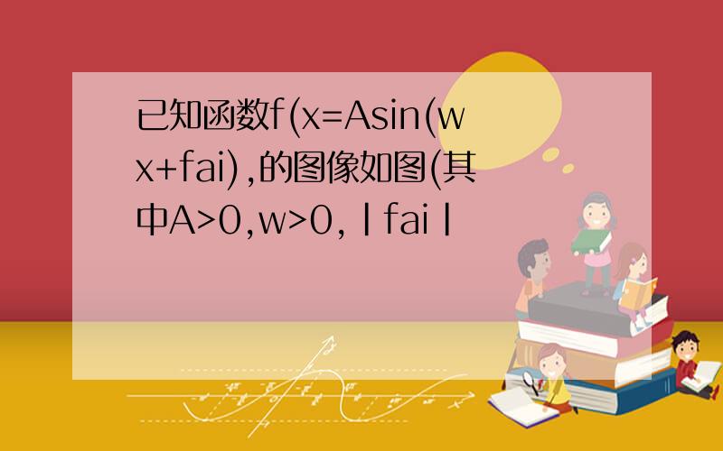 已知函数f(x=Asin(wx+fai),的图像如图(其中A>0,w>0,|fai|