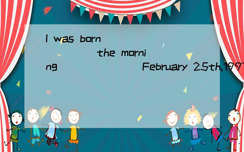 I was born _______ the morning _______February 25th,1997.A.in,of B.on in C.in in D.on of