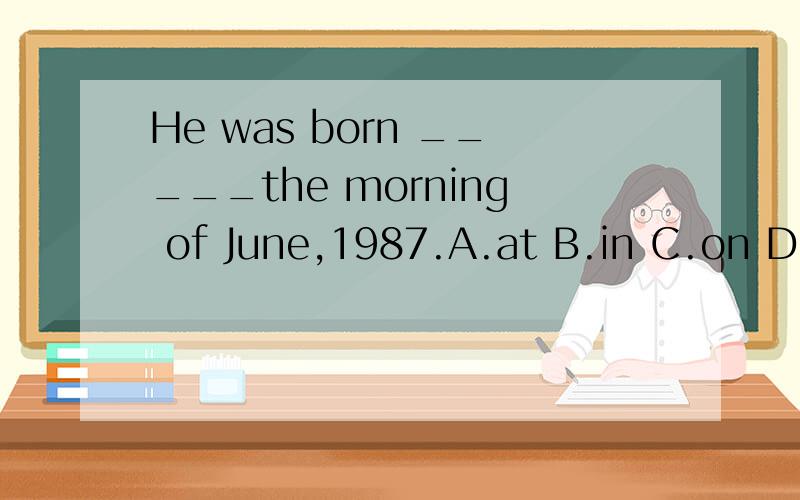 He was born _____the morning of June,1987.A.at B.in C.on D.for 注：