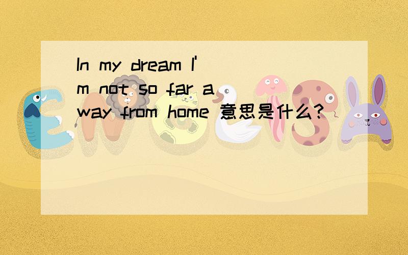 In my dream I'm not so far away from home 意思是什么?
