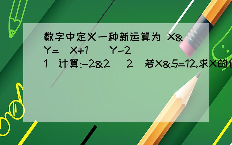 数字中定义一种新运算为 X&Y=(X+1)(Y-2) (1)计算:-2&2 (2)若X&5=12,求X的值 &这个符号 是 一个乘号 外面数字中定义一种新运算为 X&Y=(X+1)(Y-2) (1)计算:-2&2 (2)若X&5=12,求X的值 &这个符号是 一个乘号外面