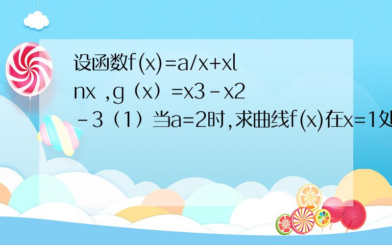 设函数f(x)=a/x+xlnx ,g（x）=x3-x2-3（1）当a=2时,求曲线f(x)在x=1处的切线方程（2）如果存在x1,x2属于0《x《2,使得g（x1）-g（x2）》M成立,满足上述条件的最大整数M是