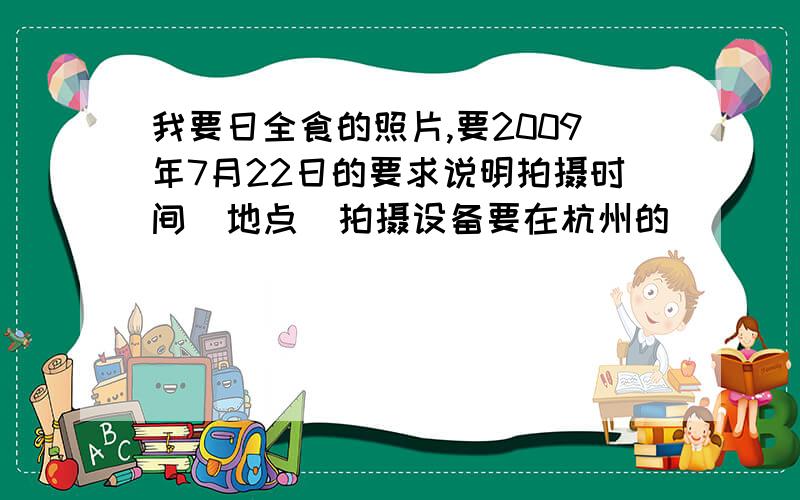 我要日全食的照片,要2009年7月22日的要求说明拍摄时间  地点  拍摄设备要在杭州的