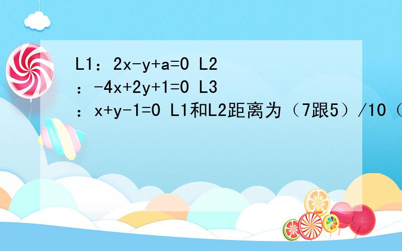 L1：2x-y+a=0 L2：-4x+2y+1=0 L3：x+y-1=0 L1和L2距离为（7跟5）/10（1）a的值 （2）L1 L2夹角